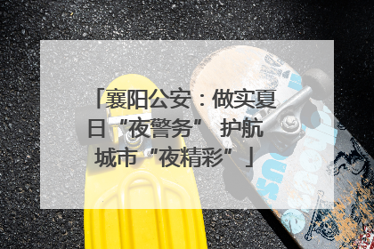 襄阳公安：做实夏日“夜警务” 护航城市“夜精彩”