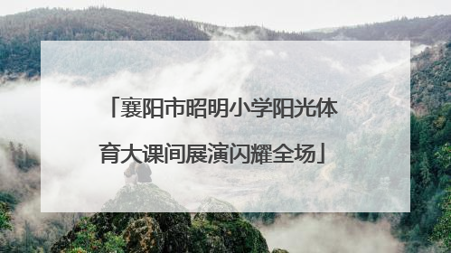 襄阳市昭明小学阳光体育大课间展演闪耀全场