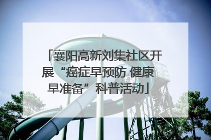 襄阳高新刘集社区开展“癌症早预防 健康早准备”科普活动