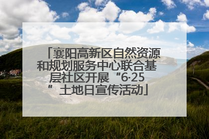 襄阳高新区自然资源和规划服务中心联合基层社区开展“6·25”土地日宣传活动