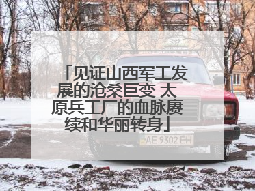 见证山西军工发展的沧桑巨变 太原兵工厂的血脉赓续和华丽转身