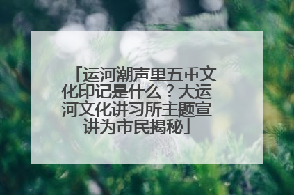 运河潮声里五重文化印记是什么？大运河文化讲习所主题宣讲为市民揭秘