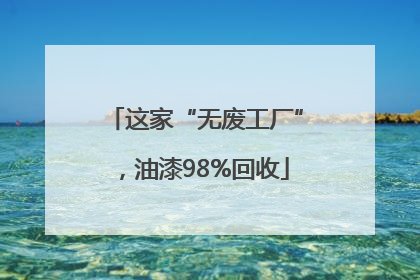 这家“无废工厂”，油漆98%回收
