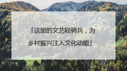 这里的文艺轻骑兵，为乡村振兴注入文化动能