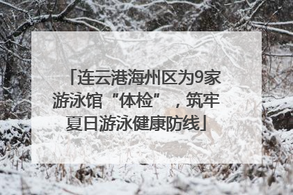 连云港海州区为9家游泳馆“体检”，筑牢夏日游泳健康防线