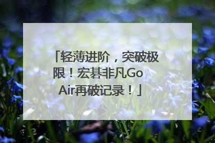 轻薄进阶，突破极限！宏碁非凡Go Air再破记录！