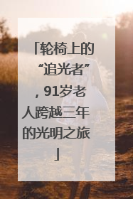 轮椅上的“追光者”，91岁老人跨越三年的光明之旅