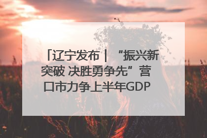 辽宁发布｜“振兴新突破 决胜勇争先”营口市力争上半年GDP增长6%左右