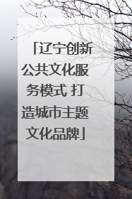 辽宁创新公共文化服务模式 打造城市主题文化品牌