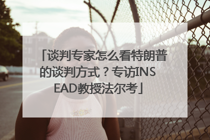 谈判专家怎么看特朗普的谈判方式？专访INSEAD教授法尔考