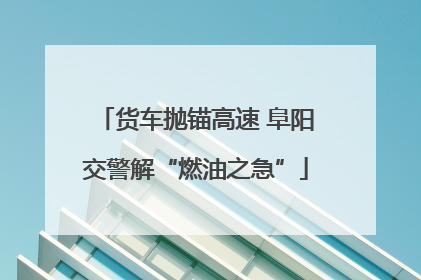 货车抛锚高速 阜阳交警解“燃油之急”