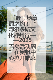 赴一场草原之约！“鄂尔多斯文化神州行——2025青岛活动周”在奥帆中心拉开帷幕
