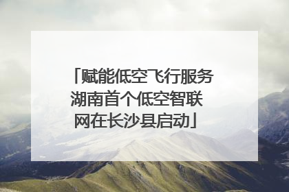 赋能低空飞行服务 湖南首个低空智联网在长沙县启动