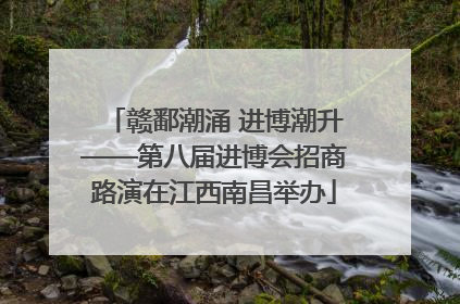 赣鄱潮涌 进博潮升——第八届进博会招商路演在江西南昌举办