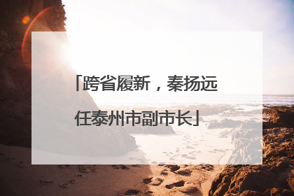 跨省履新，秦扬远任泰州市副市长
