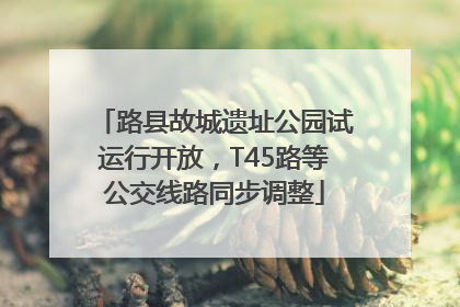 路县故城遗址公园试运行开放，T45路等公交线路同步调整