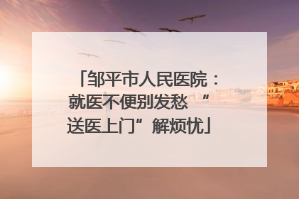 邹平市人民医院：就医不便别发愁 “送医上门”解烦忧
