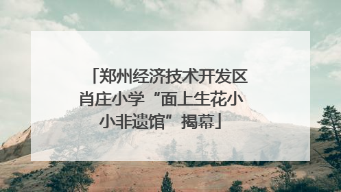 郑州经济技术开发区肖庄小学“面上生花小小非遗馆”揭幕