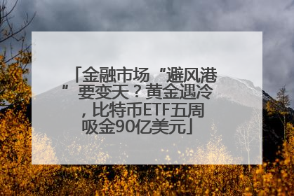 金融市场“避风港”要变天？黄金遇冷，比特币ETF五周吸金90亿美元