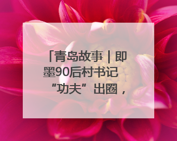 青岛故事｜即墨90后村书记“功夫”出圈，单条视频播放量过600万