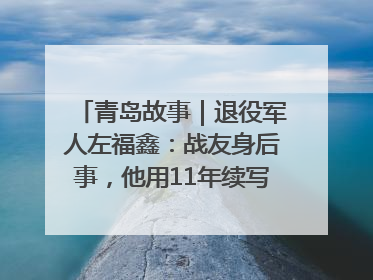 青岛故事｜退役军人左福鑫：战友身后事，他用11年续写 “兄弟情”