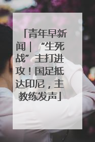 青年早新闻｜“生死战”主打进攻！国足抵达印尼，主教练发声