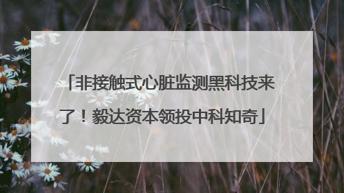 非接触式心脏监测黑科技来了！毅达资本领投中科知奇