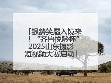 银龄笑靥入镜来！“齐鲁悦龄杯”2025山东摄影短视频大赛启动