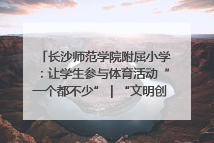 长沙师范学院附属小学：让学生参与体育活动“一个都不少”｜“文明创建耀三湘”专栏