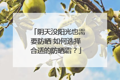 阴天没阳光也需要防晒 如何选择合适的防晒霜？