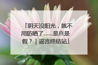 阴天没阳光，就不用防晒了……是真是假？｜谣言终结站