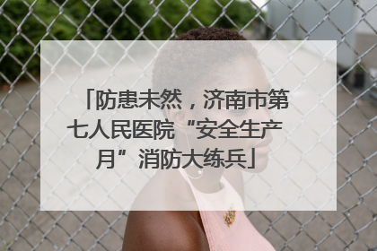 防患未然，济南市第七人民医院“安全生产月”消防大练兵