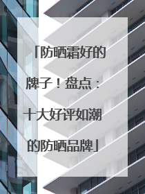 防晒霜好的牌子！盘点：十大好评如潮的防晒品牌