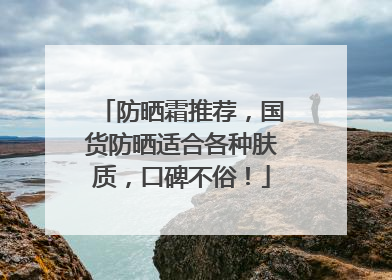 防晒霜推荐，国货防晒适合各种肤质，口碑不俗！