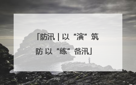 防汛｜以“演”筑防 以“练”备汛