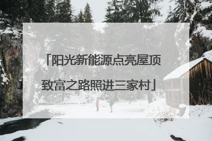 阳光新能源点亮屋顶 致富之路照进三家村
