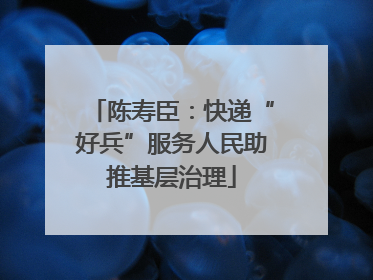 陈寿臣：快递“好兵”服务人民助推基层治理