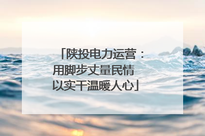 陕投电力运营：用脚步丈量民情 以实干温暖人心