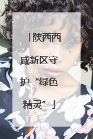 陕西西咸新区守护“绿色精灵”