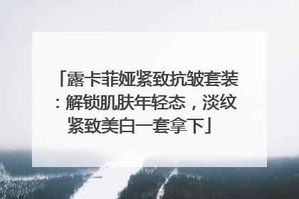 露卡菲娅紧致抗皱套装：解锁肌肤年轻态，淡纹紧致美白一套拿下