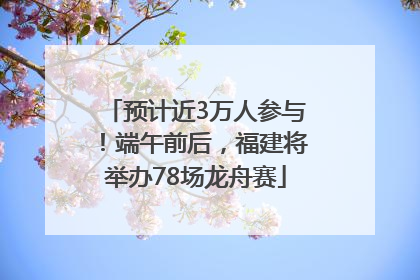 预计近3万人参与！端午前后，福建将举办78场龙舟赛