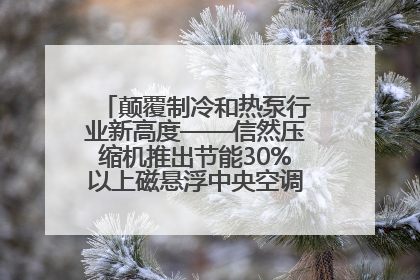 颠覆制冷和热泵行业新高度——信然压缩机推出节能30%以上磁悬浮中央空调和磁悬浮热泵