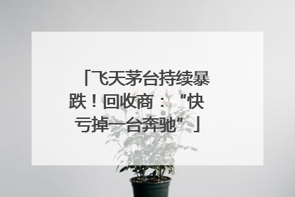 飞天茅台持续暴跌！回收商：“快亏掉一台奔驰”