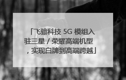 飞骧科技 5G 模组入驻三星 / 荣耀高端机型，实现白牌到高端跨越
