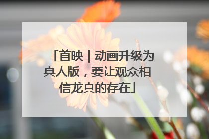 首映｜动画升级为真人版，要让观众相信龙真的存在