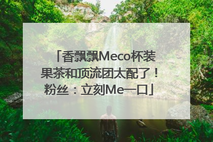 香飘飘Meco杯装果茶和顶流团太配了！粉丝：立刻Me一口