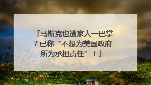 马斯克也遭家人一巴掌？已称“不想为美国政府所为承担责任”！