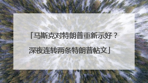 马斯克对特朗普重新示好？深夜连转两条特朗普帖文