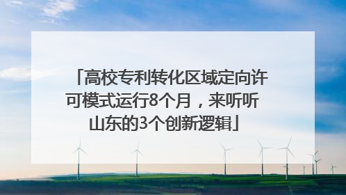 高校专利转化区域定向许可模式运行8个月，来听听山东的3个创新逻辑