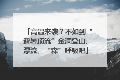 高温来袭？不如到“避暑顶流”金洞登山、漂流、“森”呼吸吧